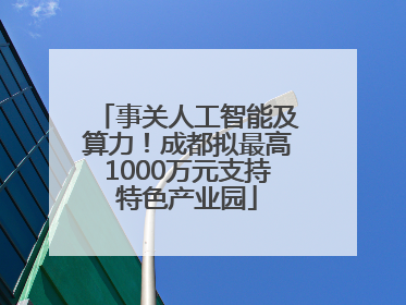 事关人工智能及算力！成都拟最高1000万元支持特色产业园
