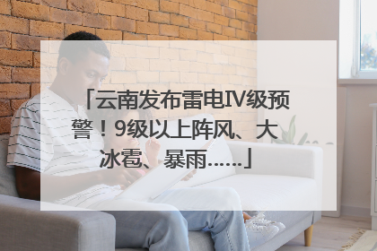 云南发布雷电Ⅳ级预警！9级以上阵风、大冰雹、暴雨……