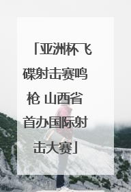 亚洲杯飞碟射击赛鸣枪 山西省首办国际射击大赛