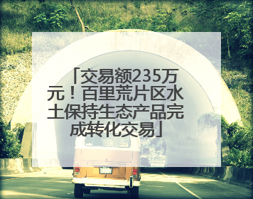 交易额235万元！百里荒片区水土保持生态产品完成转化交易