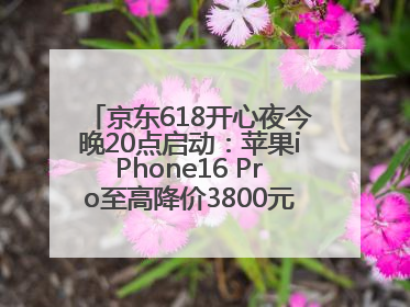 京东618开心夜今晚20点启动：苹果iPhone16 Pro至高降价3800元，“最后28小时”推出十二大补贴