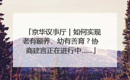 京华议事厅｜如何实现老有颐养、幼有善育？协商建言正在进行中……