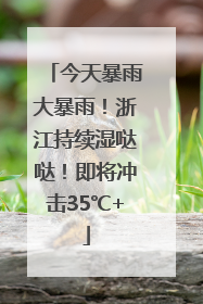 今天暴雨大暴雨！浙江持续湿哒哒！即将冲击35℃+