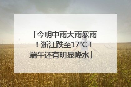 今明中雨大雨暴雨！浙江跌至17℃！端午还有明显降水