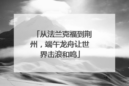 从法兰克福到荆州，端午龙舟让世界击浪和鸣