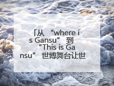 从 “where is Gansu” 到 “This is Gansu” 世博舞台让世界认识了甘肃