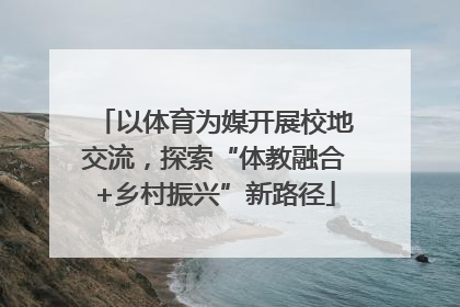 以体育为媒开展校地交流，探索“体教融合+乡村振兴”新路径