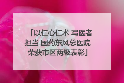 以仁心仁术 写医者担当 国药东风总医院荣获市区两级表彰