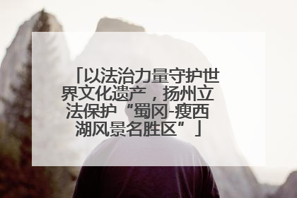 以法治力量守护世界文化遗产，扬州立法保护“蜀冈-瘦西湖风景名胜区”