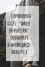 伊朗怒斥以方“越过所有红线” 美国增兵同时释放会谈信号