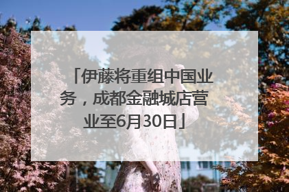 伊藤将重组中国业务，成都金融城店营业至6月30日