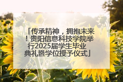 传承精神，拥抱未来！贵阳信息科技学院举行2025届学生毕业典礼暨学位授予仪式