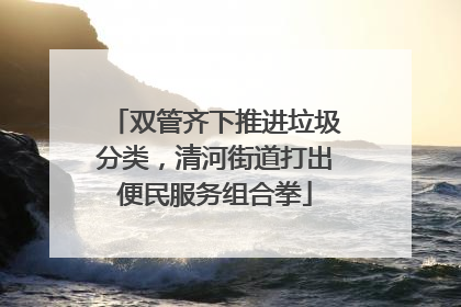 双管齐下推进垃圾分类，清河街道打出便民服务组合拳