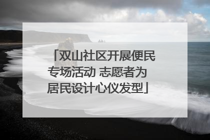 双山社区开展便民专场活动 志愿者为居民设计心仪发型