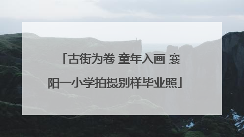 古街为卷 童年入画 襄阳一小学拍摄别样毕业照