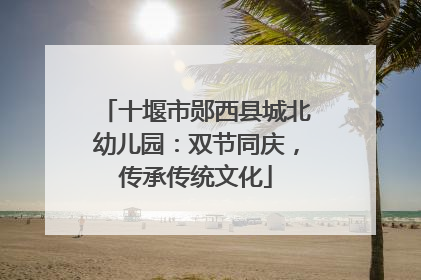 十堰市郧西县城北幼儿园：双节同庆，传承传统文化