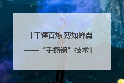 千锤百炼 薄如蝉翼——“手撕钢”技术