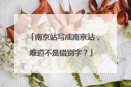 南京站写成南亰站，难道不是错别字？