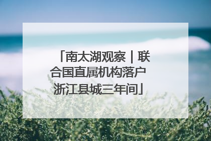南太湖观察｜联合国直属机构落户浙江县城三年间