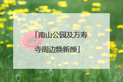 南山公园及万寿寺周边焕新颜