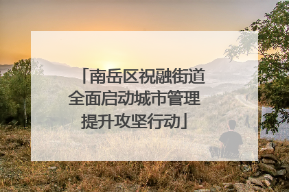 南岳区祝融街道全面启动城市管理提升攻坚行动