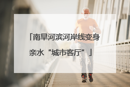 南旱河滨河岸线变身亲水“城市客厅”