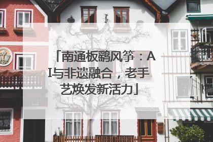 南通板鹞风筝：AI与非遗融合，老手艺焕发新活力