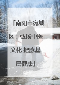 南阳市宛城区：弘扬中医文化 把脉基层健康