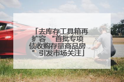 去库存工具箱再扩容 “首批专项债收购存量商品房”引发市场关注