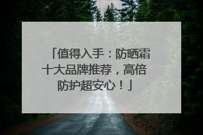 值得入手：防晒霜十大品牌推荐，高倍防护超安心！