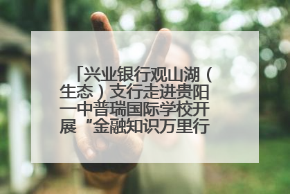 兴业银行观山湖（生态）支行走进贵阳一中普瑞国际学校开展“金融知识万里行”宣传活动