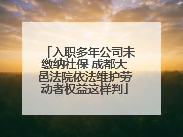 入职多年公司未缴纳社保 成都大邑法院依法维护劳动者权益这样判