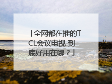 全网都在推的TCL会议电视 到底好用在哪？