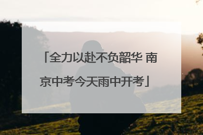 全力以赴不负韶华 南京中考今天雨中开考