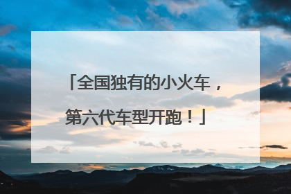 全国独有的小火车，第六代车型开跑！