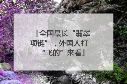 全国最长“翡翠项链”，外国人打“飞的”来看