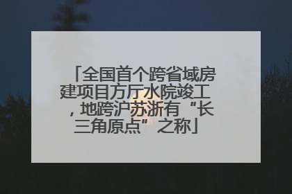 全国首个跨省域房建项目方厅水院竣工，地跨沪苏浙有“长三角原点”之称