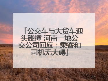 公交车与大货车迎头碰撞 河南一地公交公司回应：乘客和司机无大碍