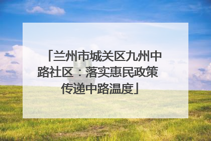 兰州市城关区九州中路社区：落实惠民政策 传递中路温度