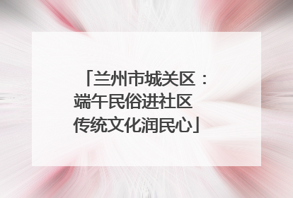 兰州市城关区：端午民俗进社区 传统文化润民心