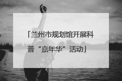 兰州市规划馆开展科普“嘉年华”活动