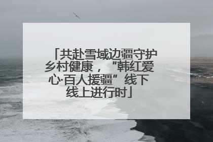 共赴雪域边疆守护乡村健康，“韩红爱心·百人援疆”线下线上进行时