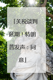 关税谈判延期！特朗普发声：同意