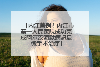 内江首例！内江市第一人民医院成功完成阿尔茨海默病超显微手术治疗