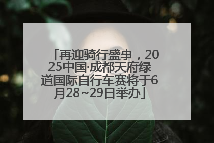 再迎骑行盛事，2025中国·成都天府绿道国际自行车赛将于6月28~29日举办
