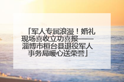 军人专属浪漫！婚礼现场喜收立功喜报——淄博市桓台县退役军人事务局暖心送荣誉