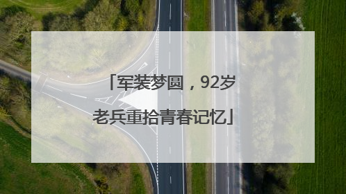 军装梦圆，92岁老兵重拾青春记忆