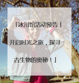 冰川馆活动预告丨开启时光之旅，探寻古生物的奥秘！