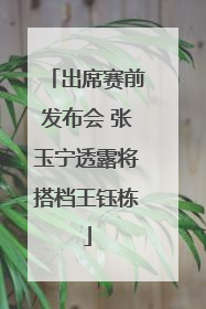 出席赛前发布会 张玉宁透露将搭档王钰栋