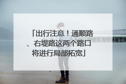 出行注意！通顺路、右堤路这两个路口将进行局部拓宽